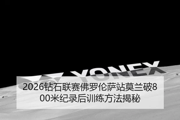 2026钻石联赛佛罗伦萨站莫兰破800米纪录后训练方法揭秘