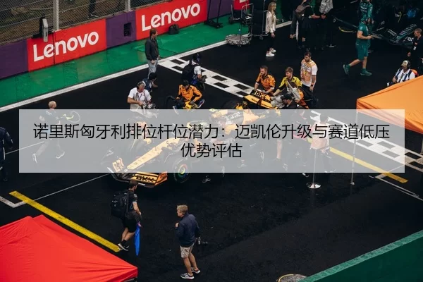 诺里斯匈牙利排位杆位潜力：迈凯伦升级与赛道低压优势评估