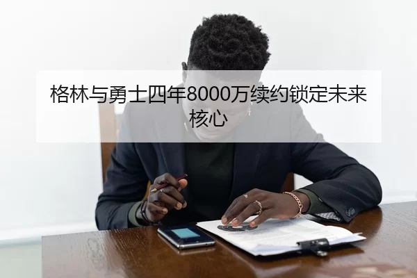 格林与勇士四年8000万续约锁定未来核心