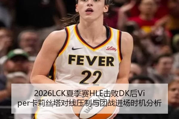 2026LCK夏季赛HLE击败DK后Viper卡莉丝塔对线压制与团战进场时机分析