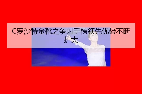 C罗沙特金靴之争射手榜领先优势不断扩大