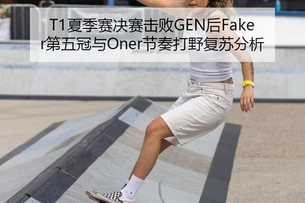 T1夏季赛决赛击败GEN后Faker第五冠与Oner节奏打野复苏分析