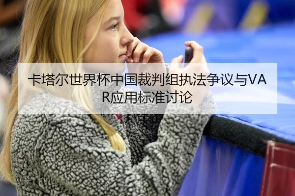 卡塔尔世界杯中国裁判组执法争议与VAR应用标准讨论