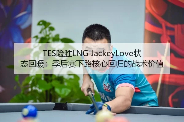 TES险胜LNG JackeyLove状态回暖：季后赛下路核心回归的战术价值